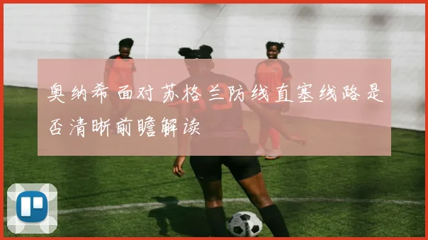 奥纳希面对苏格兰防线直塞线路是否清晰前瞻解读
