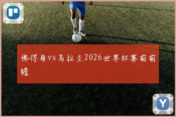 佛得角vs乌拉圭2026世界杯赛前前瞻