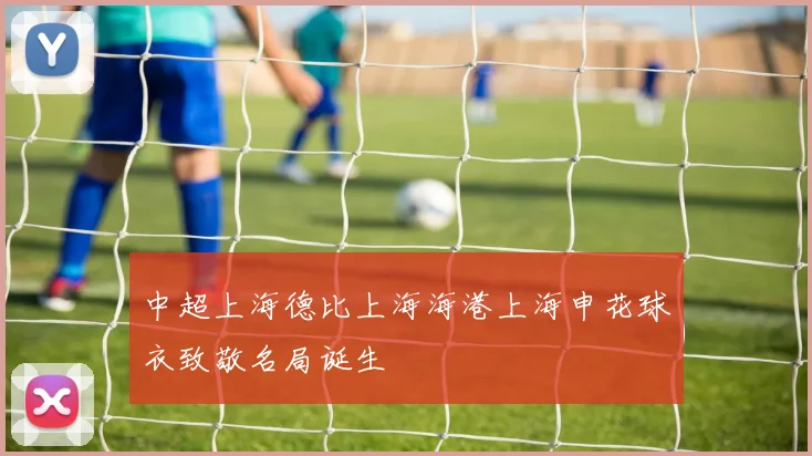 中超上海德比上海海港上海申花球衣致敬名局诞生