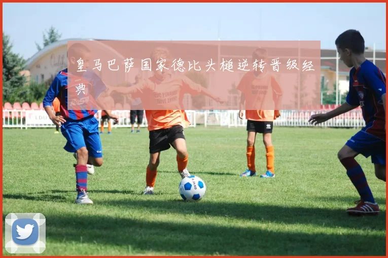 皇马巴萨国家德比头槌逆转晋级经典