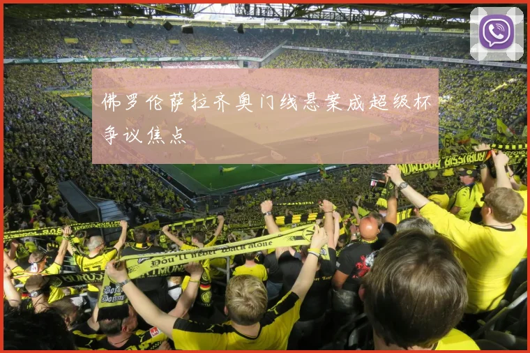 佛罗伦萨拉齐奥门线悬案成超级杯争议焦点
