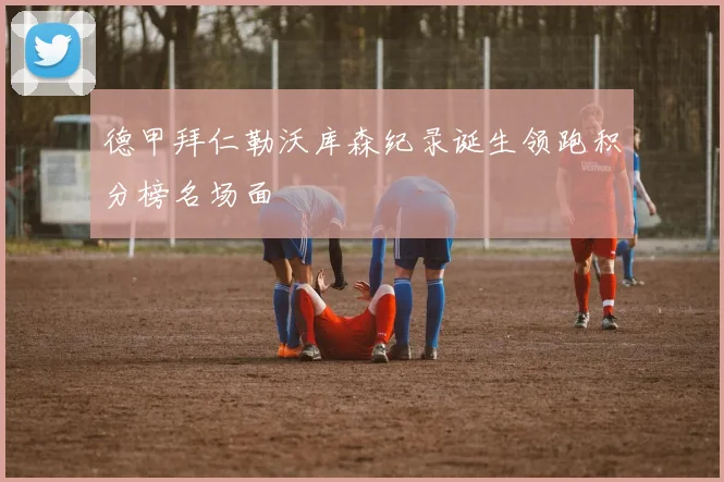 德甲拜仁勒沃库森纪录诞生领跑积分榜名场面