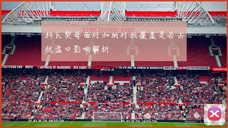 科瓦契奇面对加纳对抗覆盖是否占优盘口影响解析