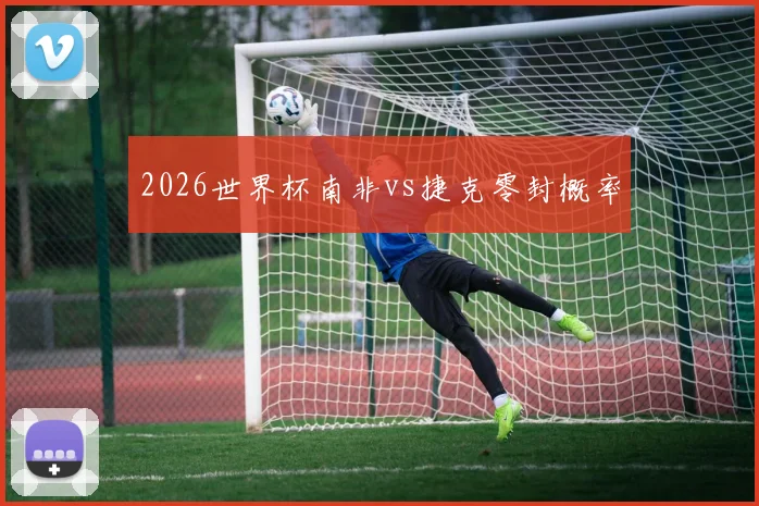 2026世界杯南非vs捷克零封概率