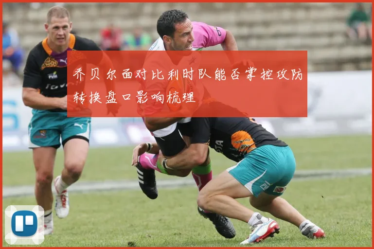 乔贝尔面对比利时队能否掌控攻防转换盘口影响梳理
