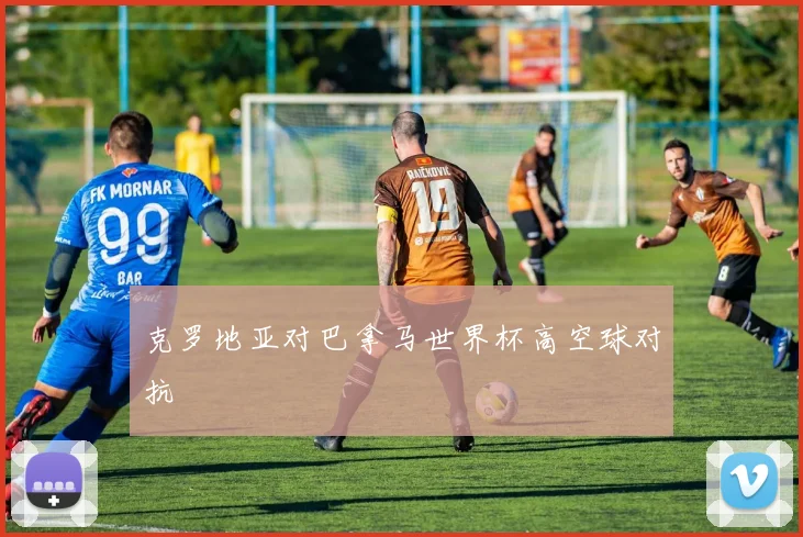 克罗地亚对巴拿马世界杯高空球对抗
