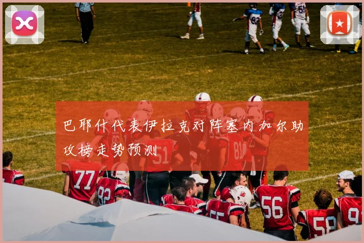 巴耶什代表伊拉克对阵塞内加尔助攻榜走势预测