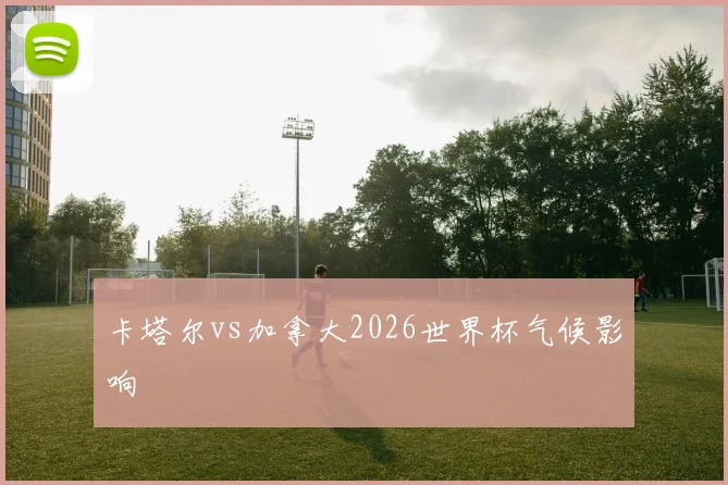 卡塔尔vs加拿大2026世界杯气候影响