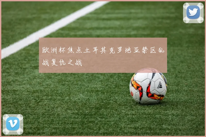 欧洲杯焦点土耳其克罗地亚禁区乱战复仇之战