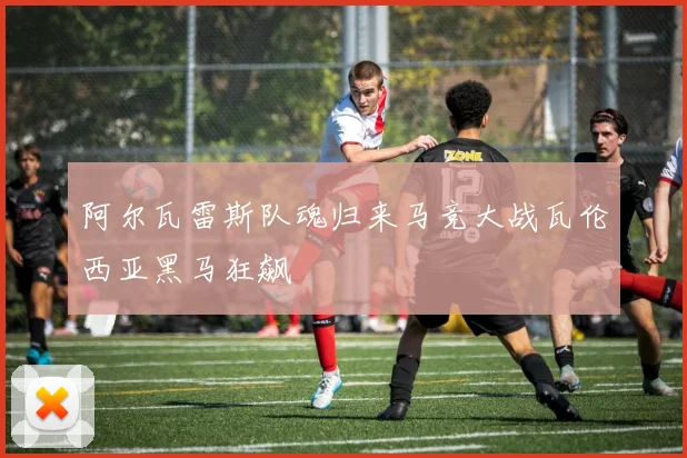阿尔瓦雷斯队魂归来马竞大战瓦伦西亚黑马狂飙