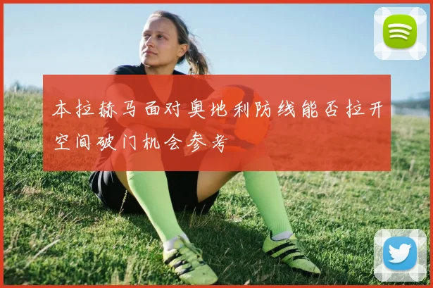 本拉赫马面对奥地利防线能否拉开空间破门机会参考