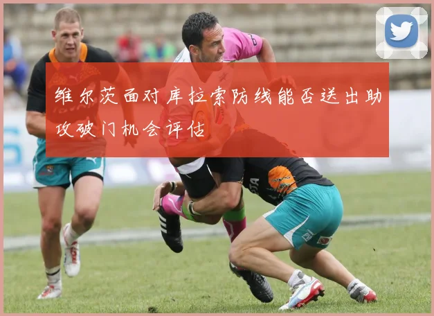 维尔茨面对库拉索防线能否送出助攻破门机会评估