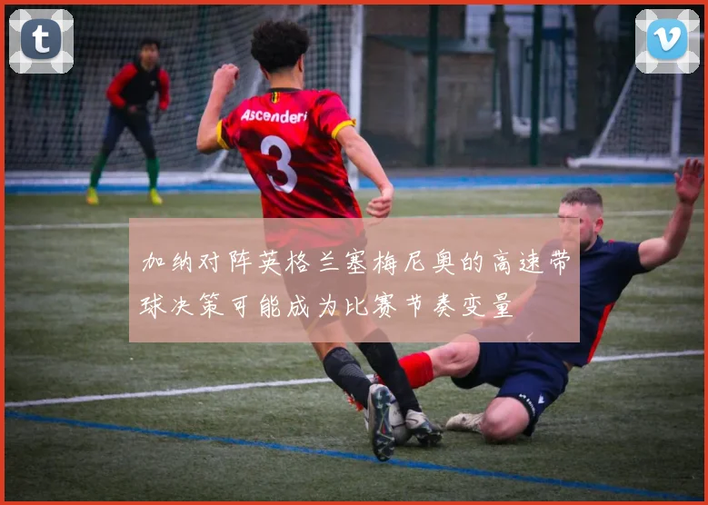 加纳对阵英格兰塞梅尼奥的高速带球决策可能成为比赛节奏变量