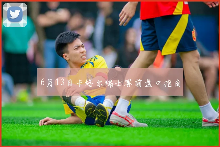 6月13日卡塔尔瑞士赛前盘口指南