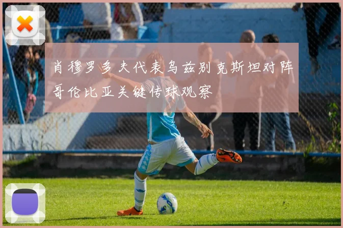 肖穆罗多夫代表乌兹别克斯坦对阵哥伦比亚关键传球观察