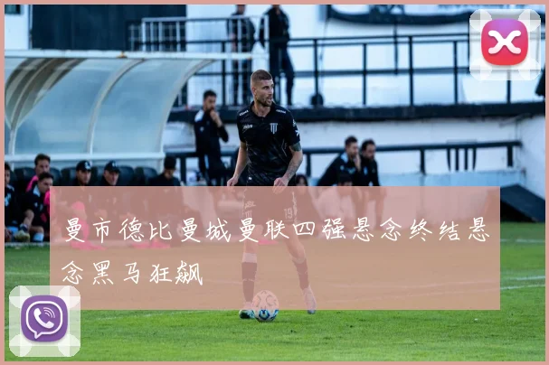 曼市德比曼城曼联四强悬念终结悬念黑马狂飙
