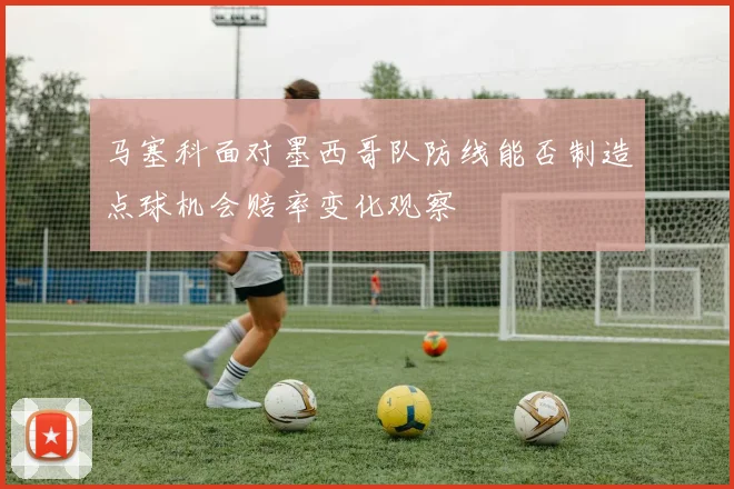 马塞科面对墨西哥队防线能否制造点球机会赔率变化观察