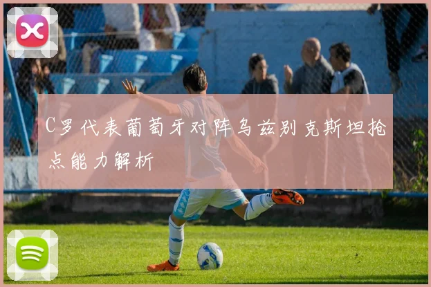 C罗代表葡萄牙对阵乌兹别克斯坦抢点能力解析