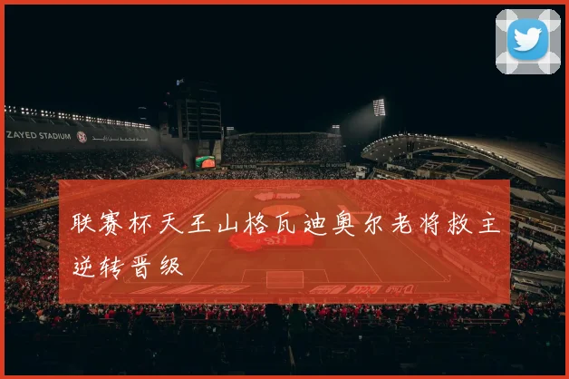 联赛杯天王山格瓦迪奥尔老将救主逆转晋级