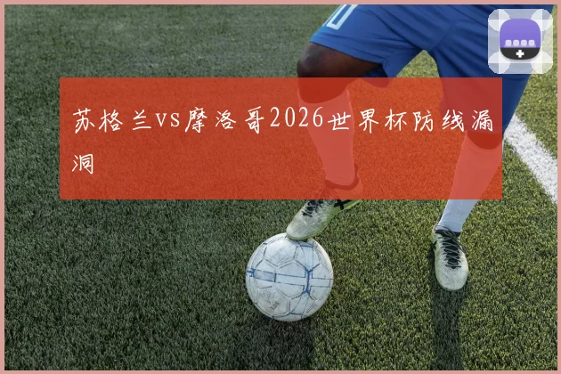 苏格兰vs摩洛哥2026世界杯防线漏洞