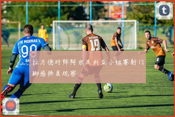 拉万德对阵阿尔及利亚小组赛射门脚感热度观察