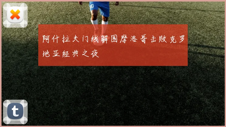 阿什拉夫门线解围摩洛哥击败克罗地亚经典之夜