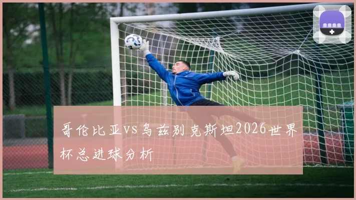 哥伦比亚vs乌兹别克斯坦2026世界杯总进球分析