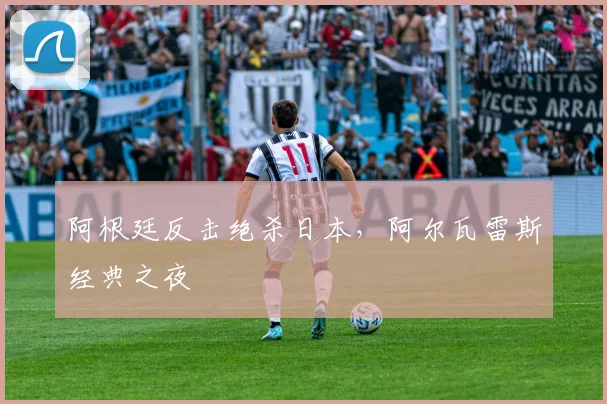 阿根廷反击绝杀日本，阿尔瓦雷斯经典之夜