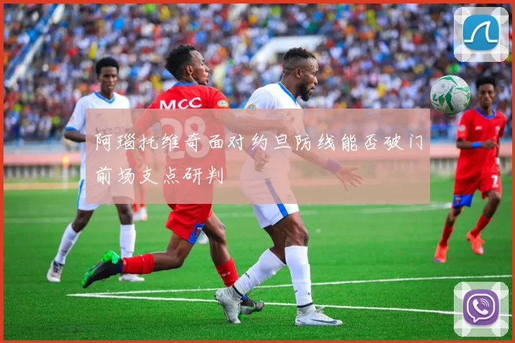 阿瑙托维奇面对约旦防线能否破门前场支点研判