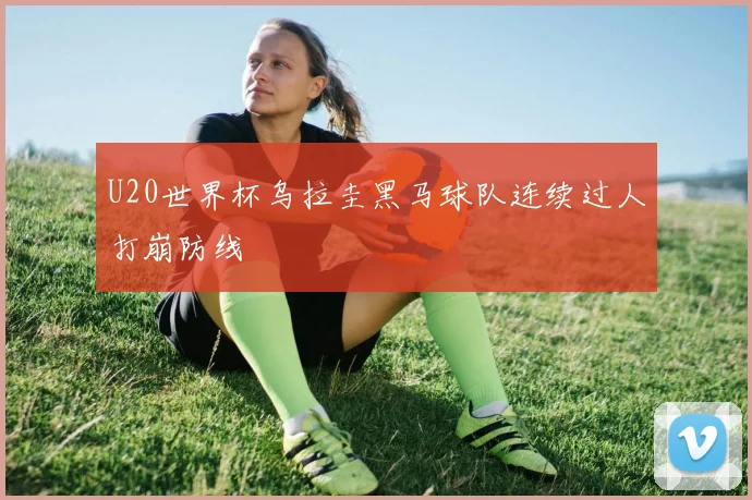 U20世界杯乌拉圭黑马球队连续过人打崩防线