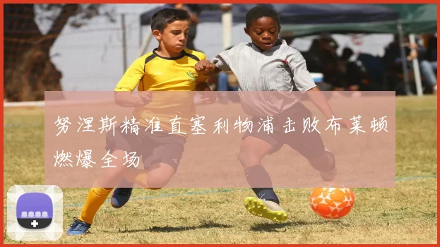 努涅斯精准直塞利物浦击败布莱顿燃爆全场