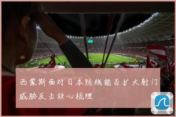 西蒙斯面对日本防线能否扩大射门威胁反击核心梳理