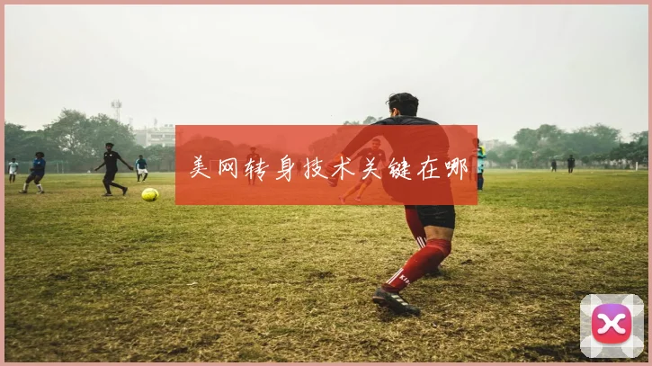 美网转身技术关键在哪