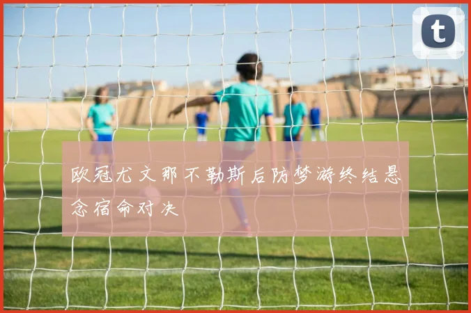 欧冠尤文那不勒斯后防梦游终结悬念宿命对决