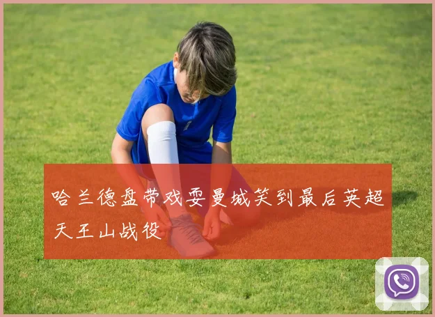 哈兰德盘带戏耍曼城笑到最后英超天王山战役