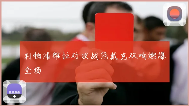 利物浦维拉对攻战范戴克双响燃爆全场
