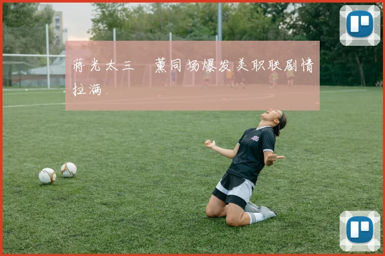 蒋光太三笘薰同场爆发美职联剧情拉满
