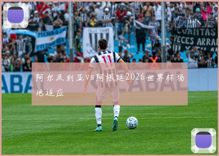 阿尔及利亚vs阿根廷2026世界杯场地适应