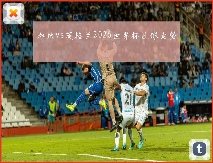 加纳vs英格兰2026世界杯让球走势