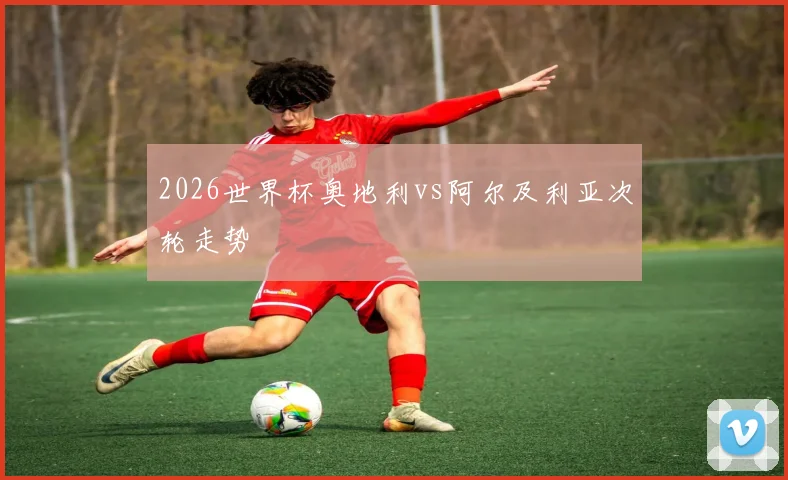 2026世界杯奥地利vs阿尔及利亚次轮走势