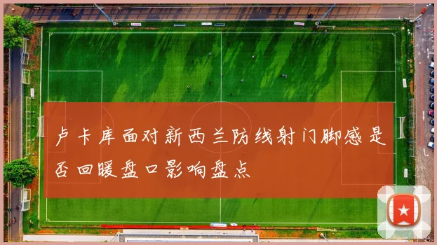 卢卡库面对新西兰防线射门脚感是否回暖盘口影响盘点