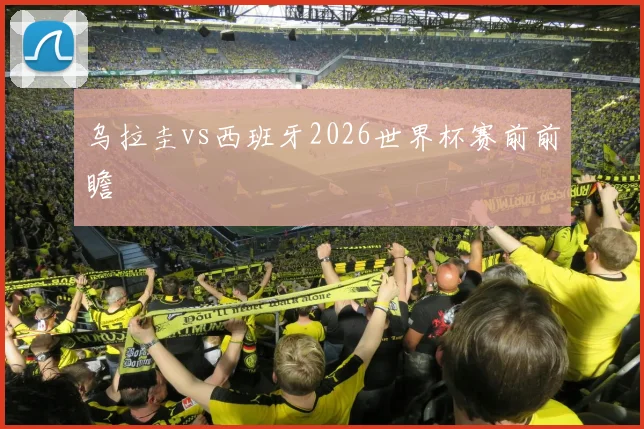 乌拉圭vs西班牙2026世界杯赛前前瞻