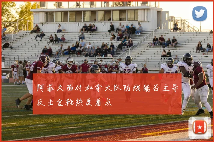 阿菲夫面对加拿大队防线能否主导反击金靴热度看点