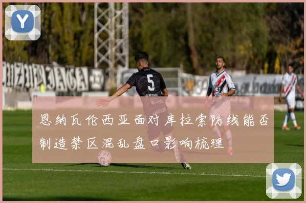 恩纳瓦伦西亚面对库拉索防线能否制造禁区混乱盘口影响梳理