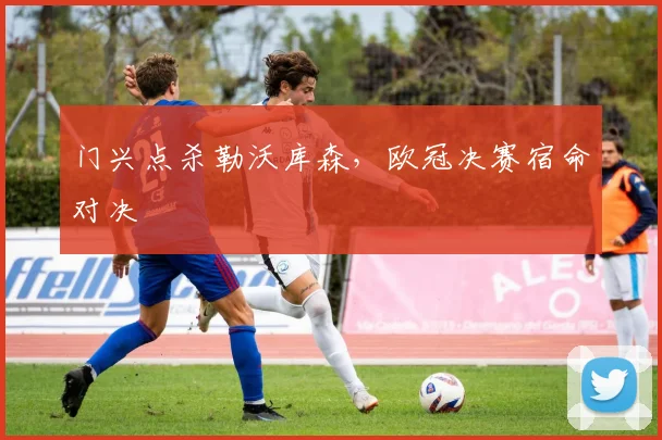 门兴点杀勒沃库森，欧冠决赛宿命对决