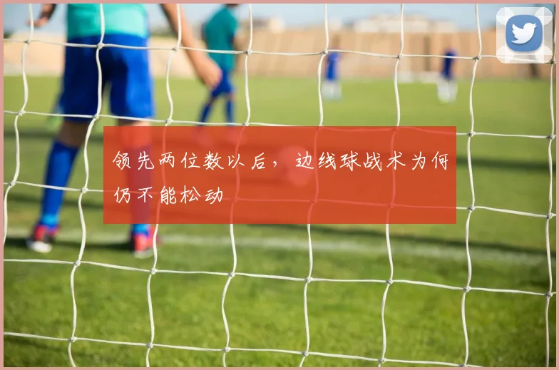 领先两位数以后,边线球战术为何仍不能松动