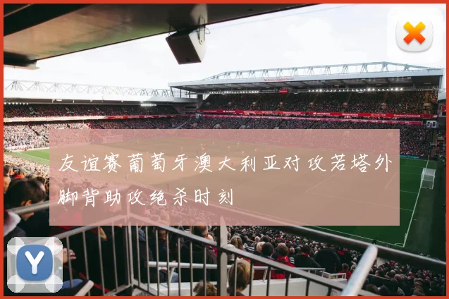 友谊赛葡萄牙澳大利亚对攻若塔外脚背助攻绝杀时刻