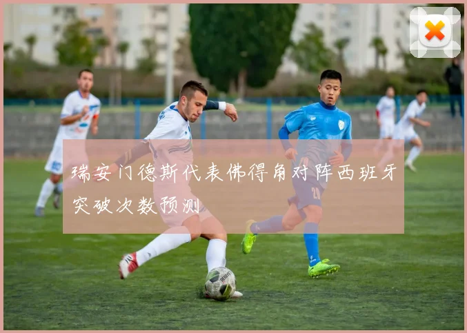 瑞安门德斯代表佛得角对阵西班牙突破次数预测
