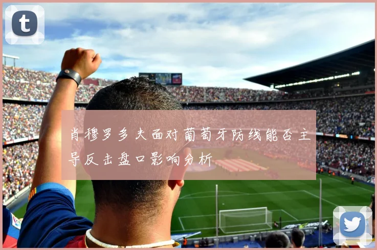 肖穆罗多夫面对葡萄牙防线能否主导反击盘口影响分析