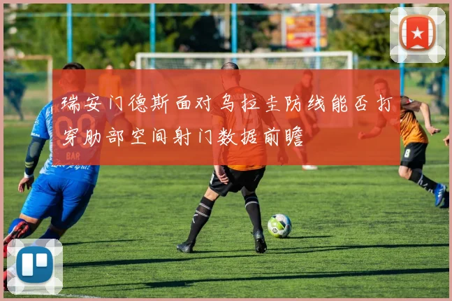 瑞安门德斯面对乌拉圭防线能否打穿肋部空间射门数据前瞻